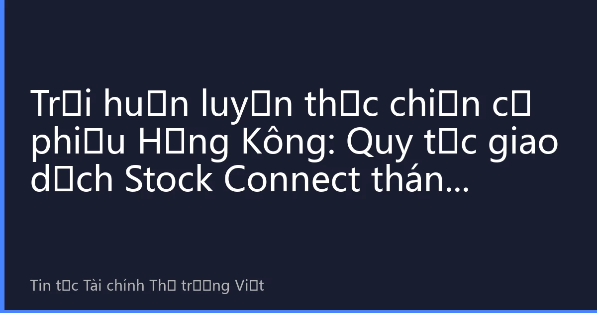 Trại huấn luyện thực chiến cổ phiếu Hồng Kông: Quy tắc giao dịch Stock Connect tháng 8/2026 nâng cấp trở lại, nhà đầu tư thực chiến làm sao nắm bắt cơ hội vàng?