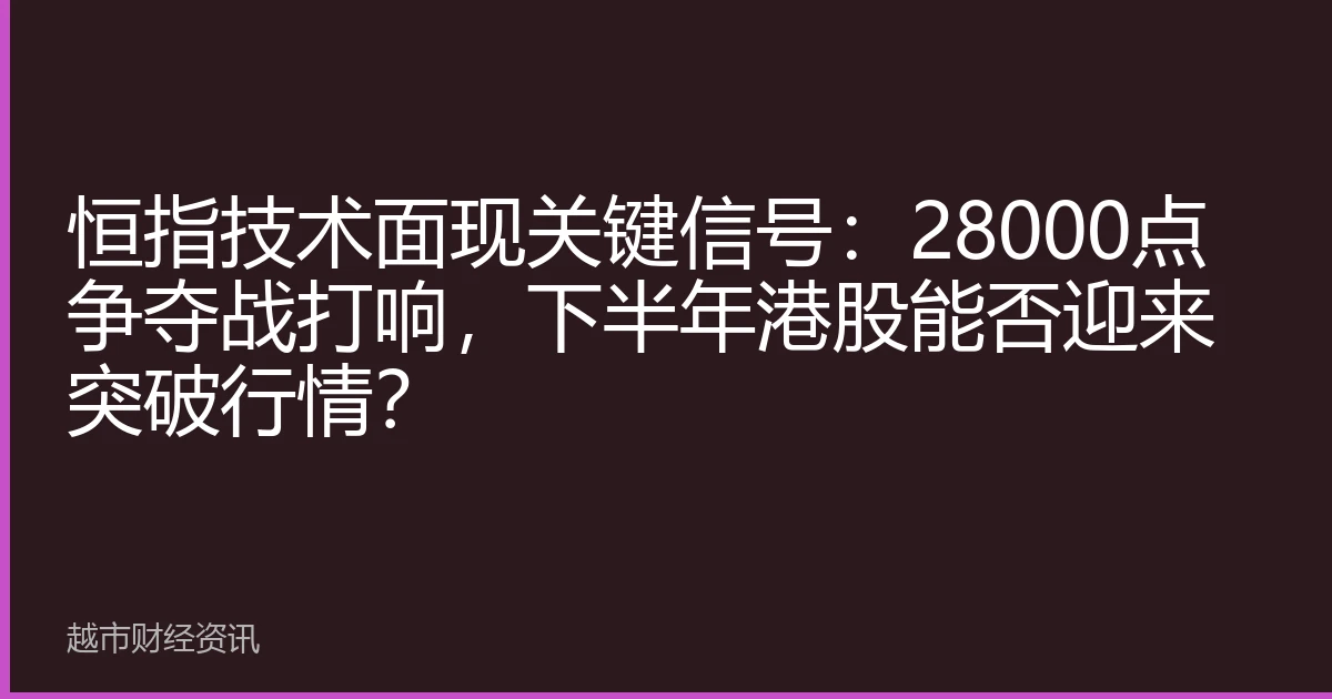 恒指技术面现关键信号：28000点争夺战打响，下半年港股能否迎来突破行情？