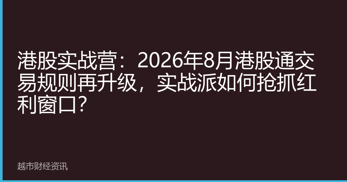 港股实战营：2026年8月港股通交易规则再升级，实战派如何抢抓红利窗口？