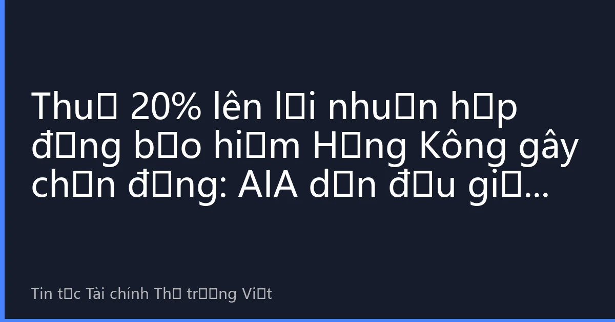 Thuế 20% lên lợi nhuận hợp đồng bảo hiểm Hồng Kông gây chấn động: AIA dẫn đầu giảm điểm, cổ phiếu bảo hiểm lao dốc, tín hiệu siết chặt giám sát xuyên biên giới?