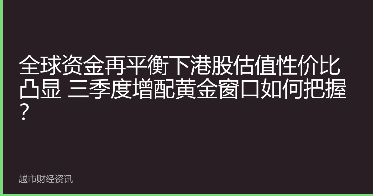 全球资金再平衡下港股估值性价比凸显 三季度增配黄金窗口如何把握？