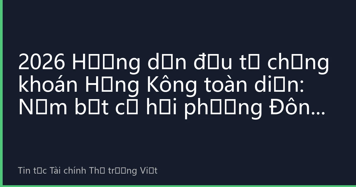 2026 Hướng dẫn đầu tư chứng khoán Hồng Kông toàn diện: Nắm bắt cơ hội phương Đông từ thị trường vốn toàn cầu