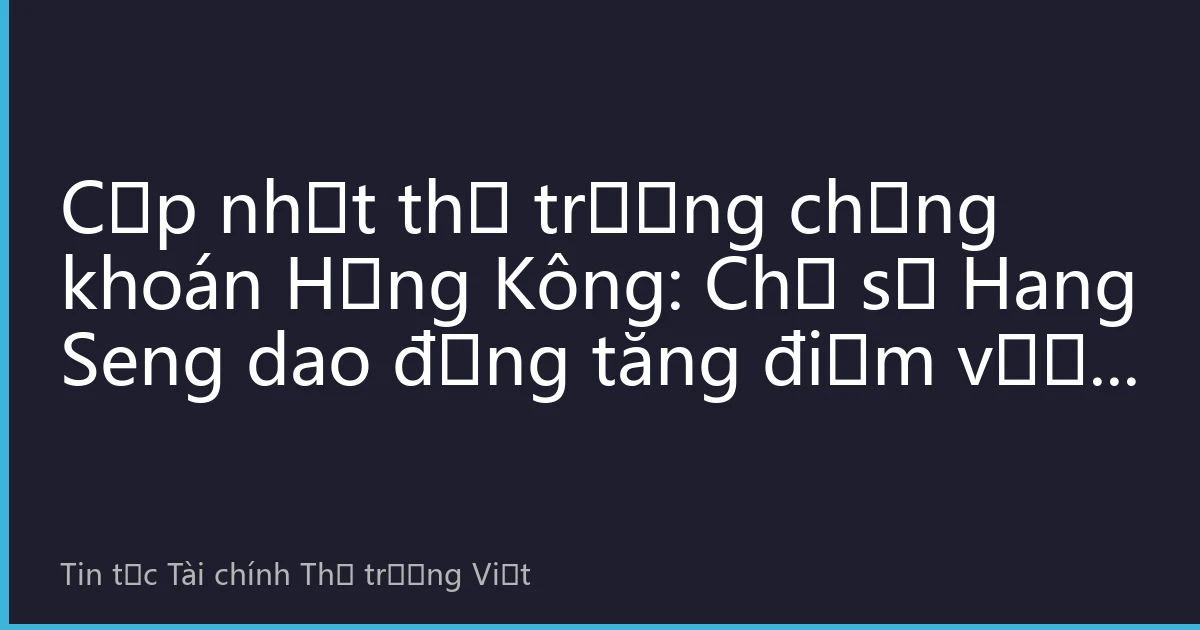 Cập nhật thị trường chứng khoán Hồng Kông: Chỉ số Hang Seng dao động tăng điểm vượt 25.800 điểm, cổ phiếu công nghệ và năng lượng tái tạo dẫn đầu thị trường