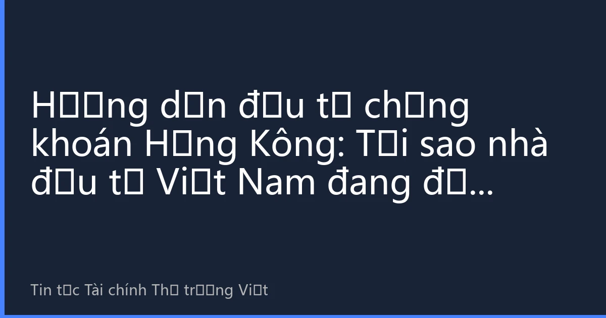 Hướng dẫn đầu tư chứng khoán Hồng Kông: Tại sao nhà đầu tư Việt Nam đang đẩy nhanh việc mở rộng thị trường chứng khoán Hồng Kông vào năm 2026