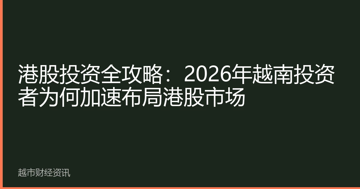 港股投资全攻略：2026年越南投资者为何加速布局港股市场