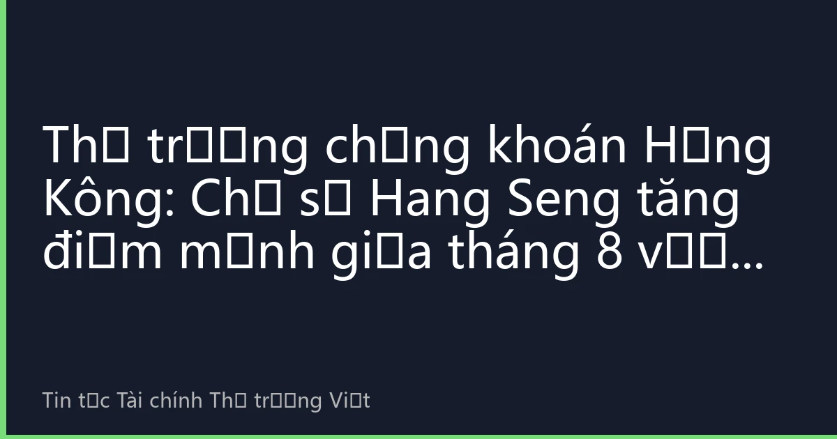 Thị trường chứng khoán Hồng Kông: Chỉ số Hang Seng tăng điểm mạnh giữa tháng 8 vượt mốc 26.500 điểm, công nghệ và tài chính cùng thúc đẩy thị trường