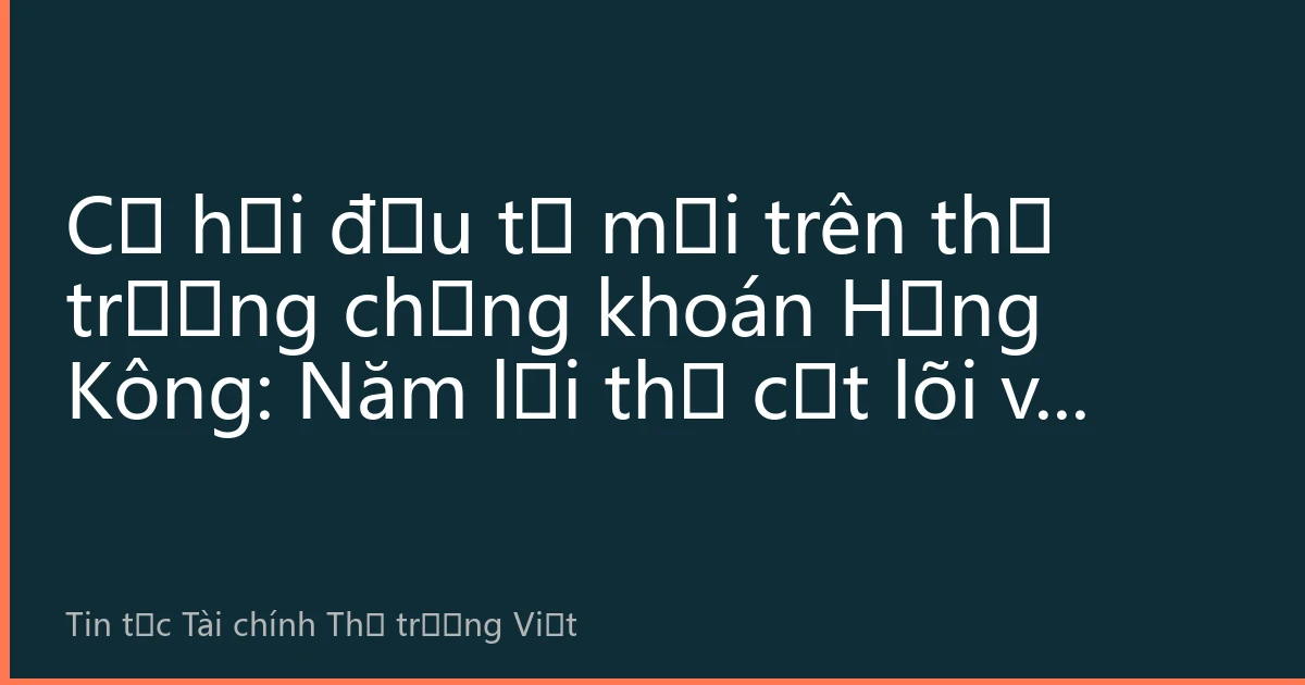 Cơ hội đầu tư mới trên thị trường chứng khoán Hồng Kông: Năm lợi thế cốt lõi và hướng dẫn thực chiến nửa cuối năm 2026