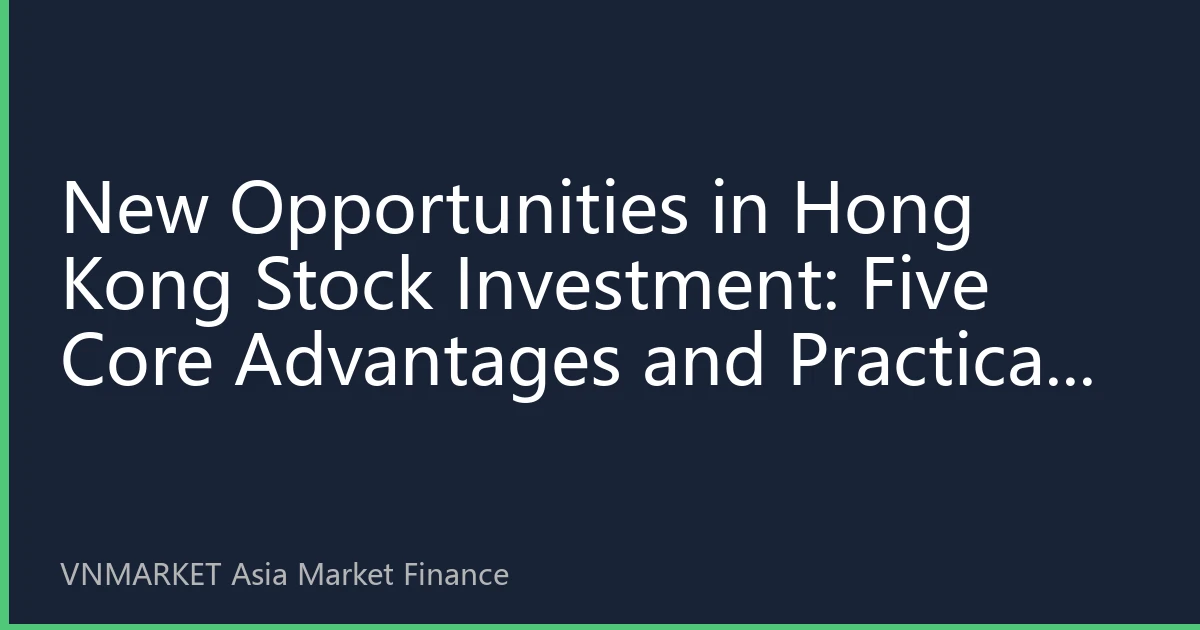 New Opportunities in Hong Kong Stock Investment: Five Core Advantages and Practical Guide for the Second Half of 2026