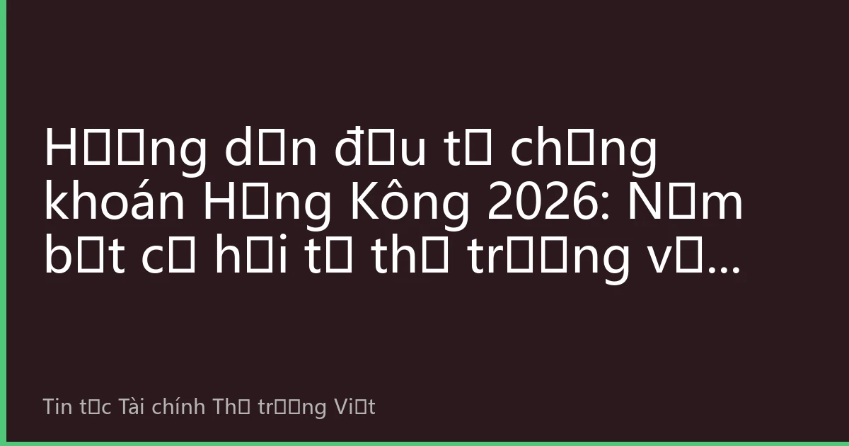 Hướng dẫn đầu tư chứng khoán Hồng Kông 2026: Nắm bắt cơ hội từ thị trường vốn toàn cầu