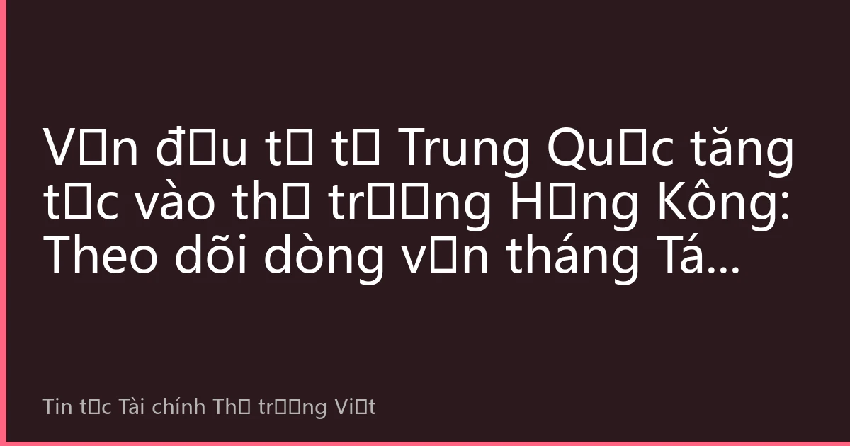 Vốn đầu tư từ Trung Quốc tăng tốc vào thị trường Hồng Kông: Theo dõi dòng vốn tháng Tám và phân tích xu hướng thị trường