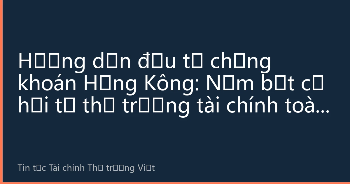 Hướng dẫn đầu tư chứng khoán Hồng Kông: Nắm bắt cơ hội từ thị trường tài chính toàn cầu cho nhà đầu tư Việt Nam nửa năm 2026