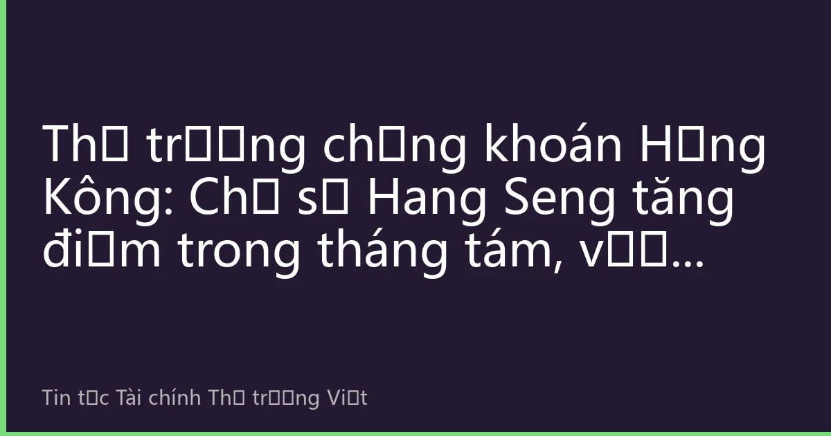 Thị trường chứng khoán Hồng Kông: Chỉ số Hang Seng tăng điểm trong tháng tám, vượt mốc 26.500 điểm, công nghệ và tài chính cùng thúc đẩy thị trường