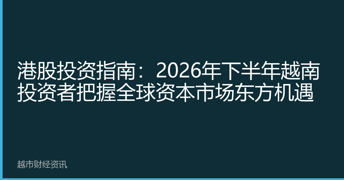 港股投资指南：2026年下半年越南投资者把握全球资本市场东方机遇