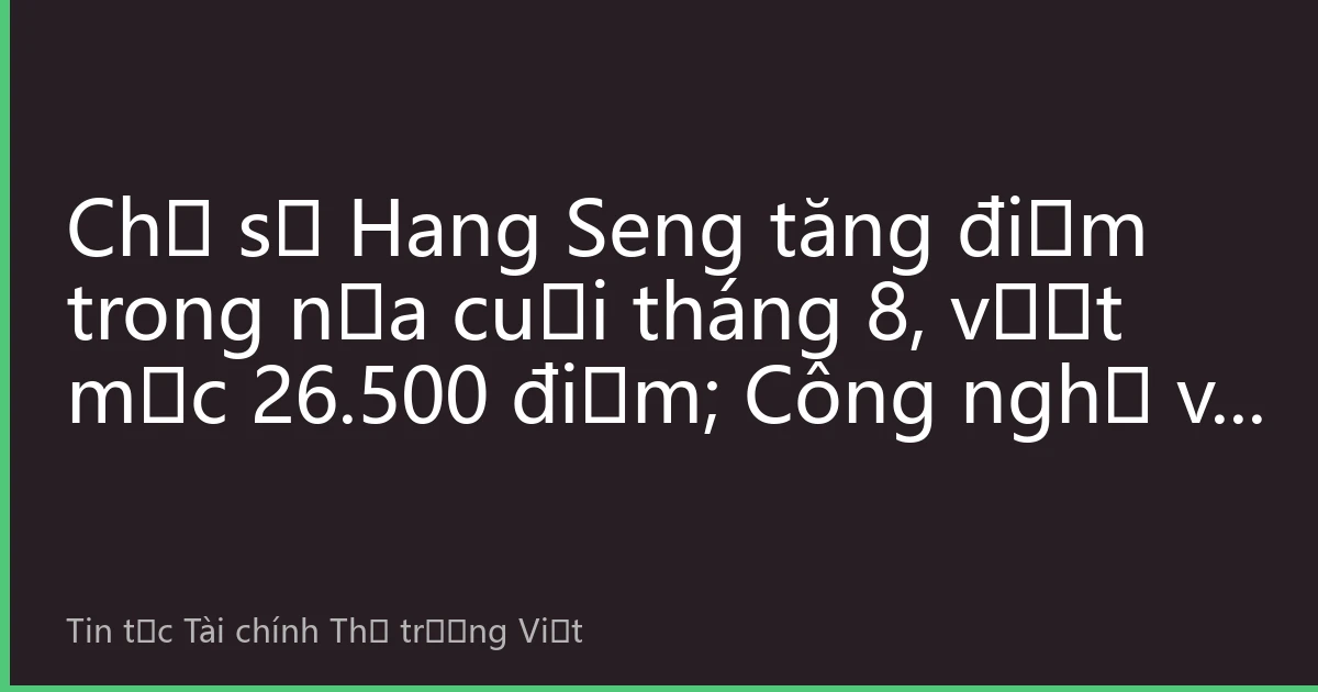 Chỉ số Hang Seng tăng điểm trong nửa cuối tháng 8, vượt mốc 26.500 điểm; Công nghệ và tài chính là động lực kép