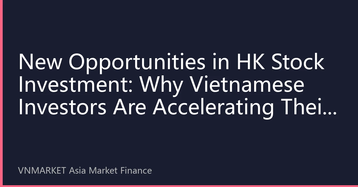 New Opportunities in HK Stock Investment: Why Vietnamese Investors Are Accelerating Their Positioning in the HK Stock Market in the Second Half of 2026?