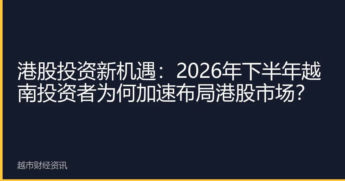 港股投资新机遇：2026年下半年越南投资者为何加速布局港股市场？